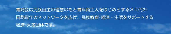 青商会は民族自主の理念のもと青年商工人をはじめとする30代の同胞青年のネットワークを広げ、民族教育・経済・生活をサポートする経済・大衆団体です。